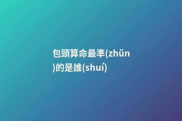 包頭算命最準(zhǔn)的是誰(shuí) (包頭東河算命大師)-第1張-觀點(diǎn)-玄機(jī)派